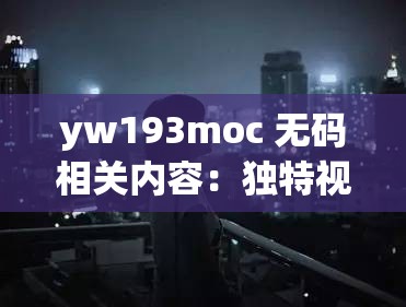 yw193moc 无码相关内容：独特视角呈现精彩