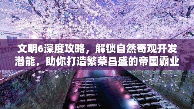 文明6深度攻略，解锁自然奇观开发潜能，助你打造繁荣昌盛的帝国霸业