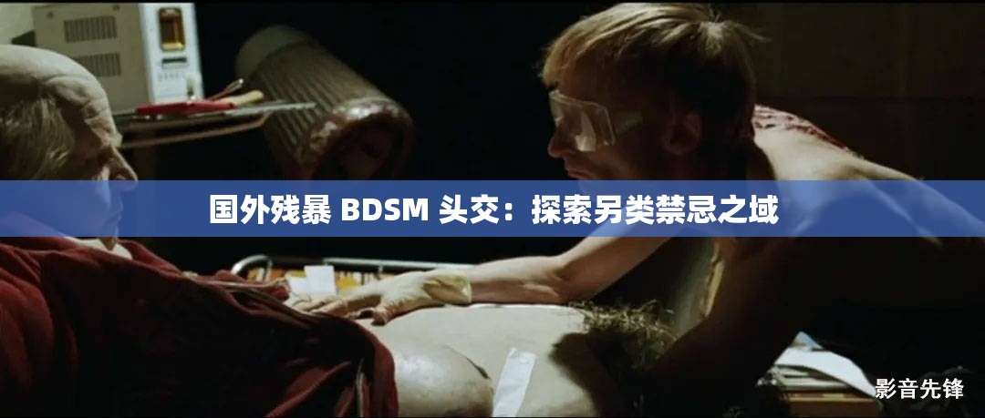 国外残暴 BDSM 头交：探索另类禁忌之域