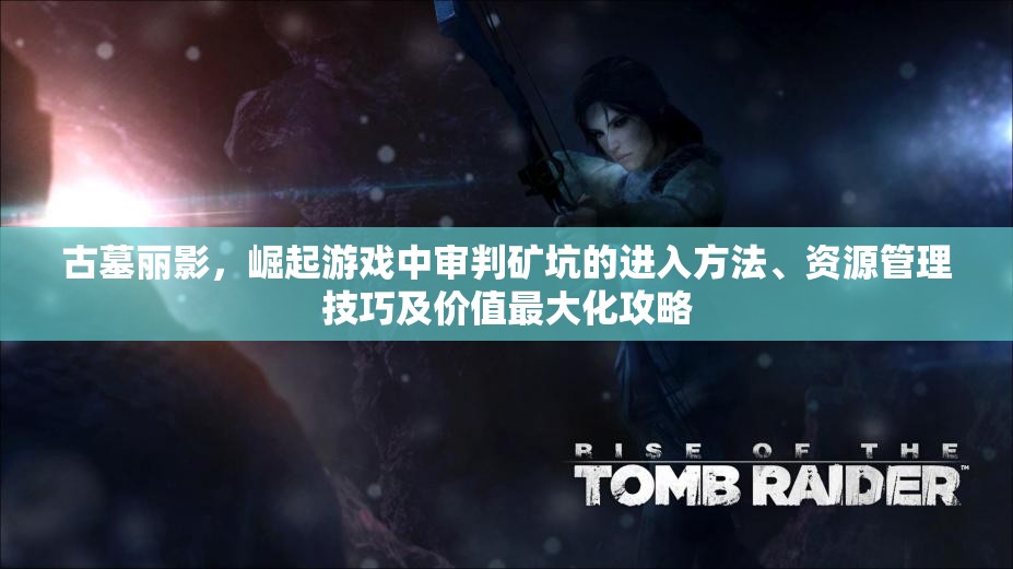 古墓丽影，崛起游戏中审判矿坑的进入方法、资源管理技巧及价值最大化攻略