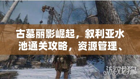 古墓丽影崛起，叙利亚水池通关攻略，资源管理、必备技巧与实战策略详解