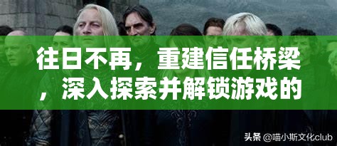 往日不再，重建信任桥梁，深入探索并解锁游戏的隐藏魅力与故事