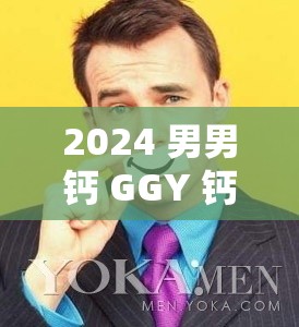 2024 男男钙 GGY 钙站：打造健康绿色的同性交友平台