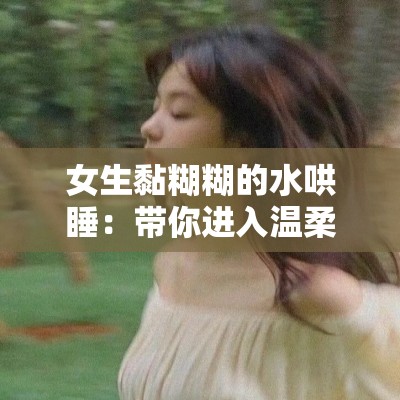 女生黏糊糊的水哄睡：带你进入温柔甜美的梦乡