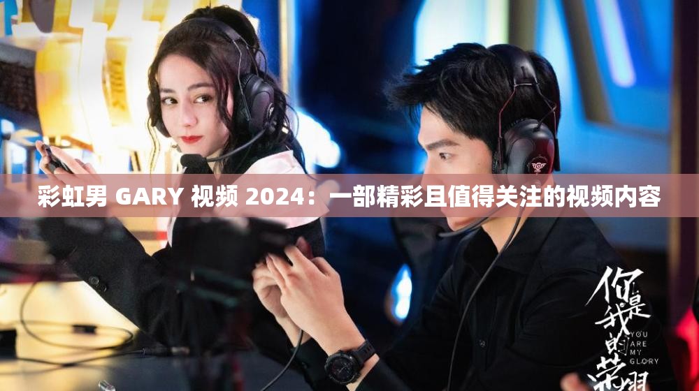 彩虹男 GARY 视频 2024：一部精彩且值得关注的视频内容