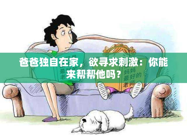 爸爸独自在家，欲寻求刺激：你能来帮帮他吗？