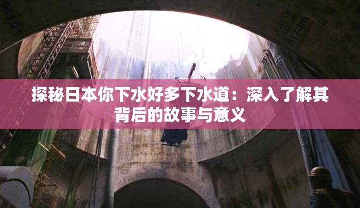 探秘日本你下水好多下水道：深入了解其背后的故事与意义