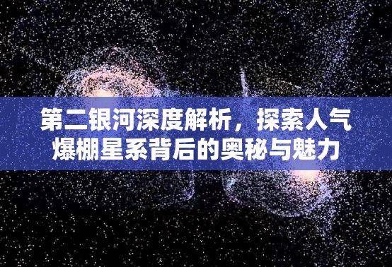 第二银河深度解析，探索人气爆棚星系背后的奥秘与魅力