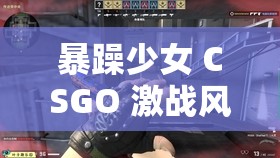 暴躁少女 CSGO 激战风采尽显：高清图片震撼来袭