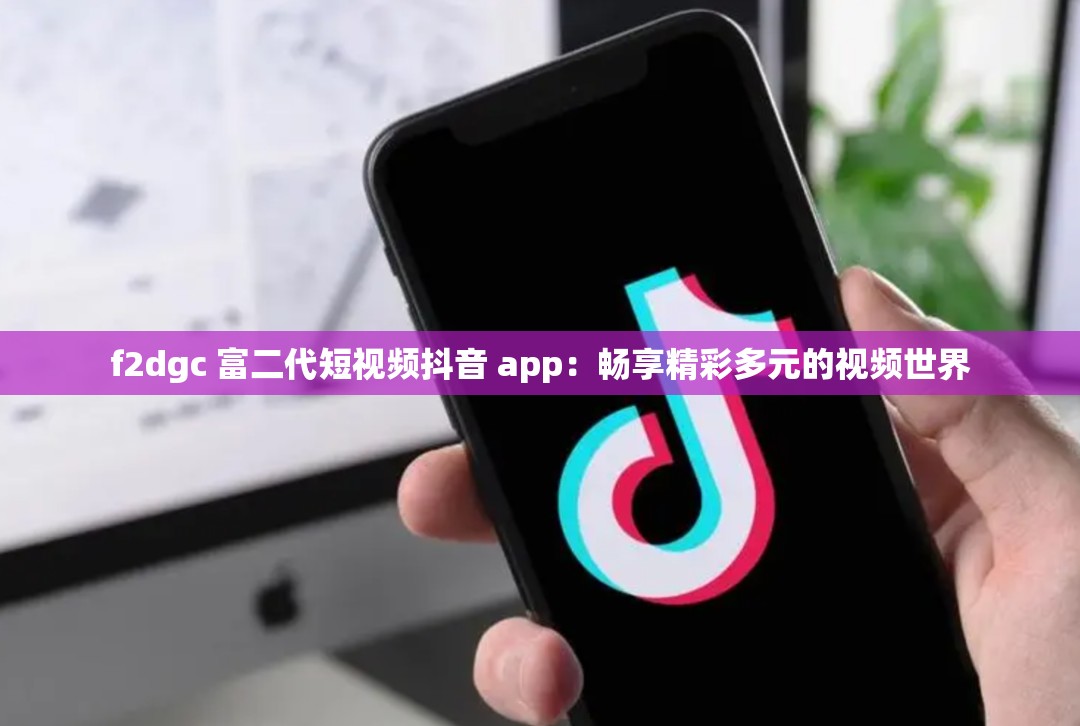 f2dgc 富二代短视频抖音 app：畅享精彩多元的视频世界