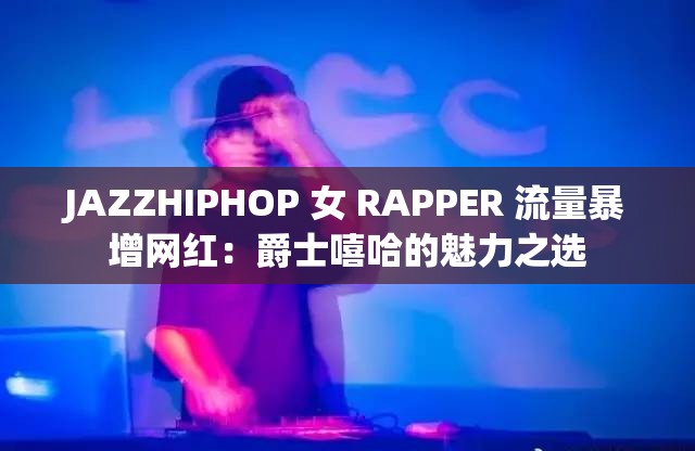 JAZZHIPHOP 女 RAPPER 流量暴增网红：爵士嘻哈的魅力之选