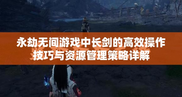 永劫无间游戏中长剑的高效操作技巧与资源管理策略详解