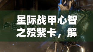 星际战甲心智之殁紫卡，解锁战斗潜能的关键属性选择与策略分析