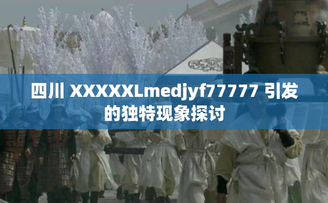 四川 XXXXXLmedjyf77777 引发的独特现象探讨