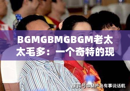 BGMGBMGBGM老太太毛多：一个奇特的现象引发的思考