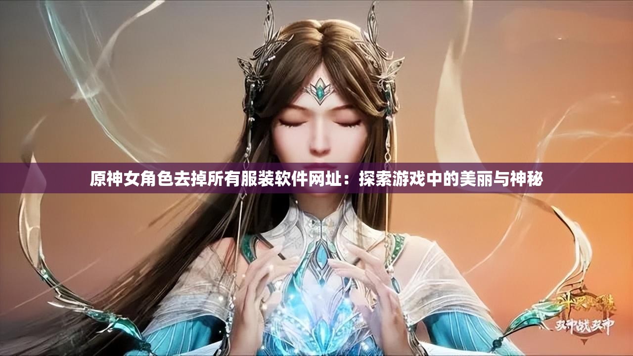 原神女角色去掉所有服装软件网址：探索游戏中的美丽与神秘