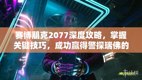 赛博朋克2077深度攻略，掌握关键技巧，成功赢得警探瑞佛的信任与心