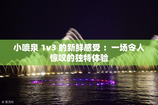 小喷泉 1v3 的新鲜感受 ：一场令人惊叹的独特体验