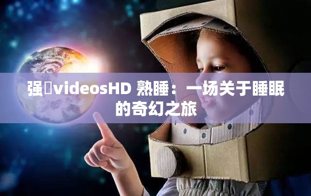 强弙videosHD 熟睡：一场关于睡眠的奇幻之旅