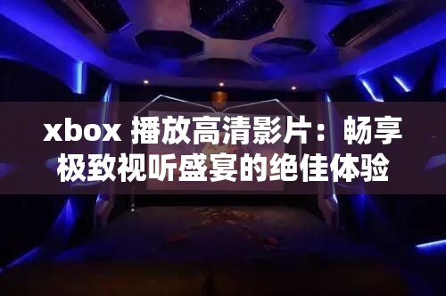 xbox 播放高清影片：畅享极致视听盛宴的绝佳体验