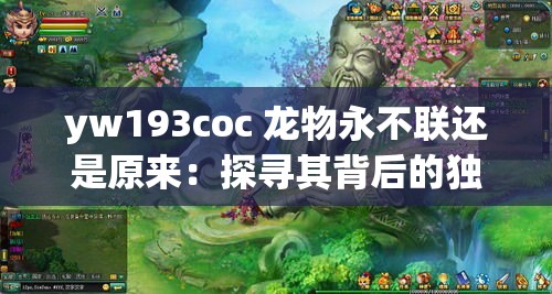 yw193coc 龙物永不联还是原来：探寻其背后的独特魅力与缘由