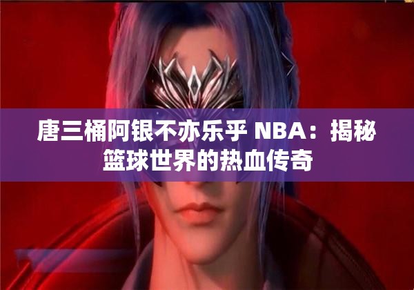 唐三桶阿银不亦乐乎 NBA：揭秘篮球世界的热血传奇