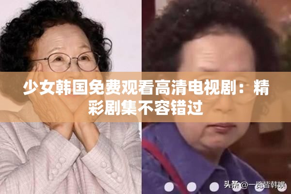 少女韩国免费观看高清电视剧：精彩剧集不容错过