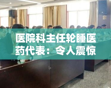 医院科主任轮睡医药代表：令人震惊的行业乱象亟待整治