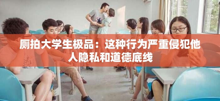 厕拍大学生极品：这种行为严重侵犯他人隐私和道德底线