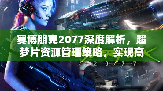 赛博朋克2077深度解析，超梦片资源管理策略，实现高效利用并避免资源浪费