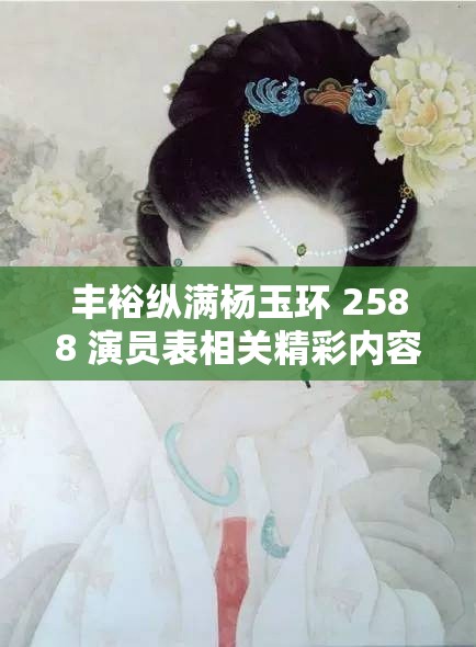 丰裕纵满杨玉环 2588 演员表相关精彩内容呈现