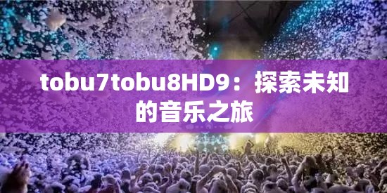 tobu7tobu8HD9：探索未知的音乐之旅