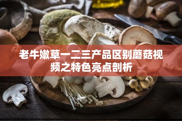 老牛嫩草一二三产品区别蘑菇视频之特色亮点剖析