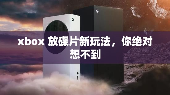 xbox 放碟片新玩法，你绝对想不到