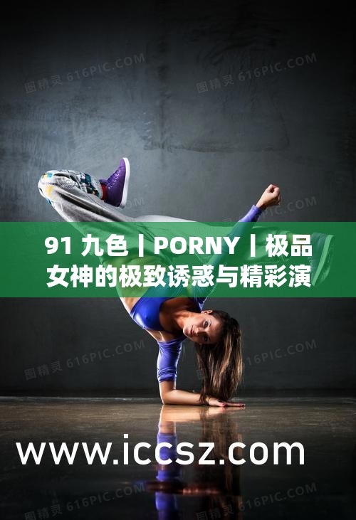 91 九色丨PORNY丨极品女神的极致诱惑与精彩演绎