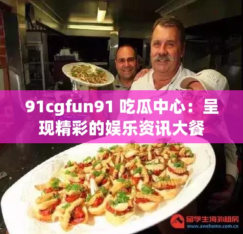 91cgfun91 吃瓜中心：呈现精彩的娱乐资讯大餐