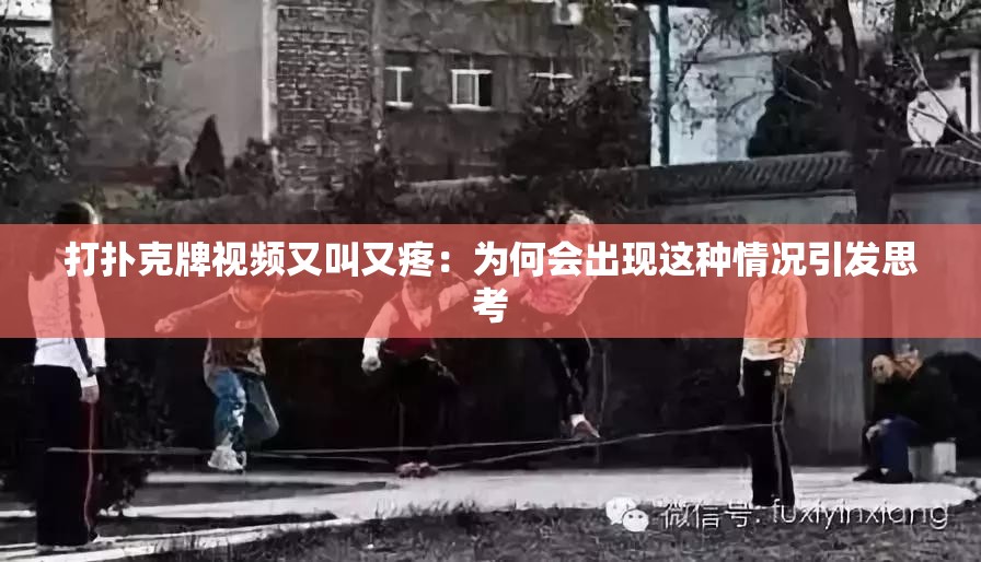 打扑克牌视频又叫又疼：为何会出现这种情况引发思考