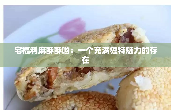 宅福利麻酥酥哟：一个充满独特魅力的存在