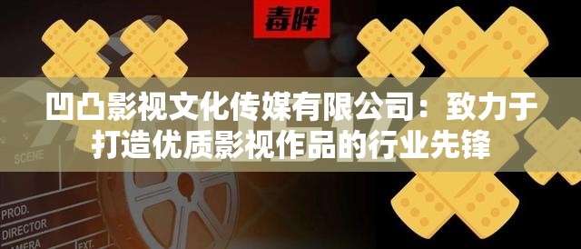 凹凸影视文化传媒有限公司：致力于打造优质影视作品的行业先锋