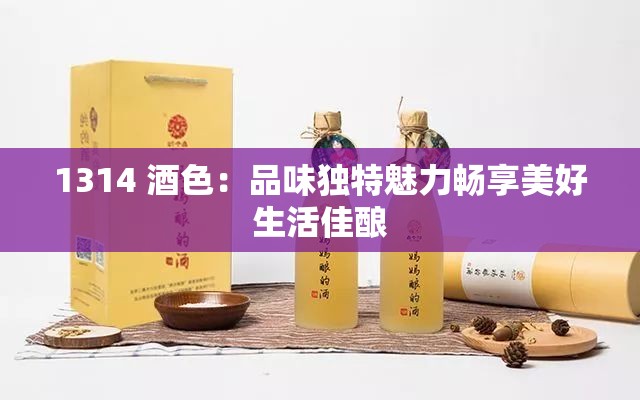 1314 酒色：品味独特魅力畅享美好生活佳酿