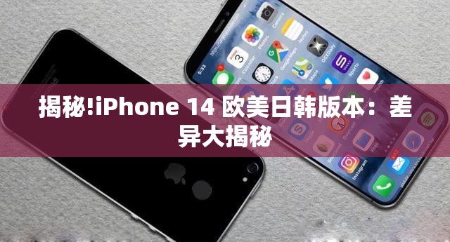 揭秘!iPhone 14 欧美日韩版本：差异大揭秘