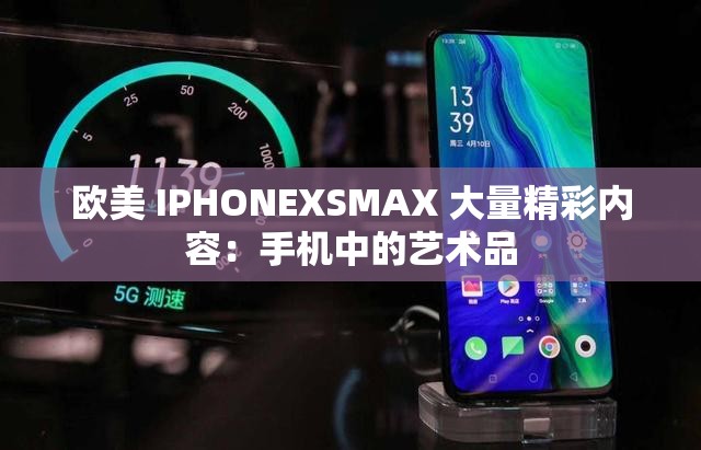 欧美 IPHONEXSMAX 大量精彩内容：手机中的艺术品