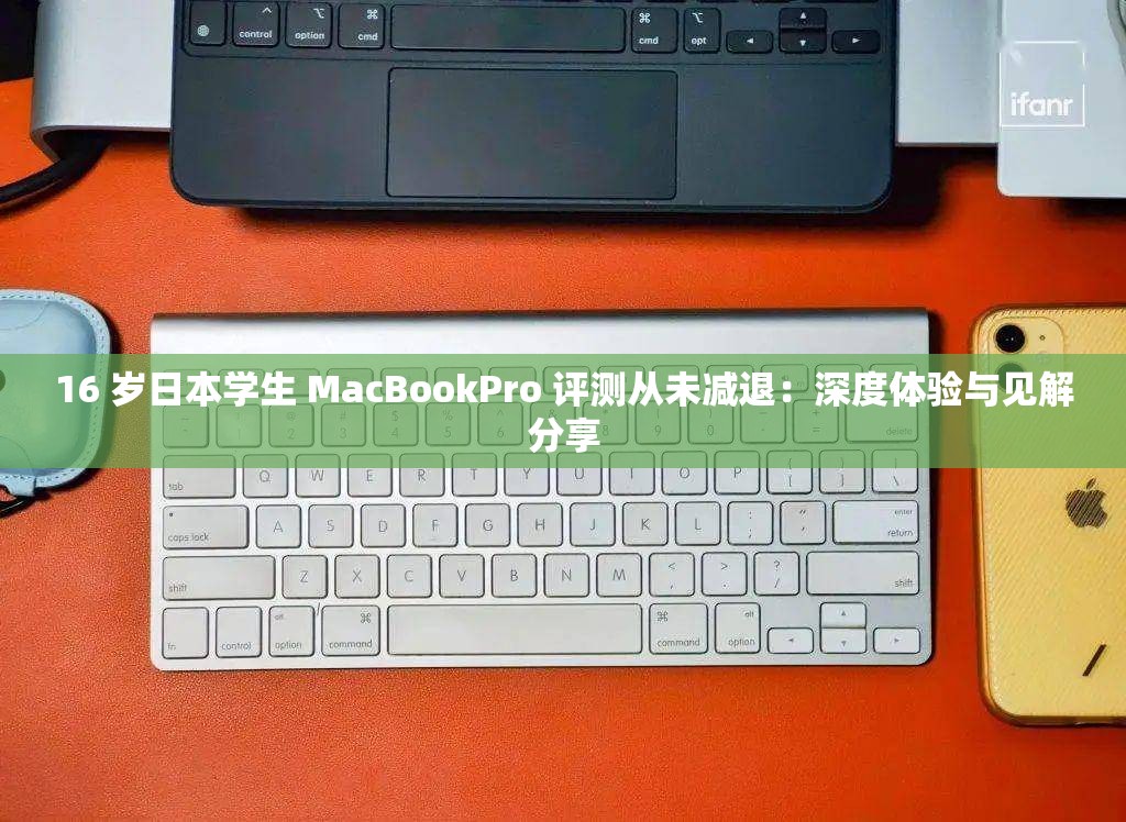 16 岁日本学生 MacBookPro 评测从未减退：深度体验与见解分享