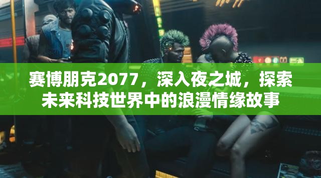 赛博朋克2077，深入夜之城，探索未来科技世界中的浪漫情缘故事