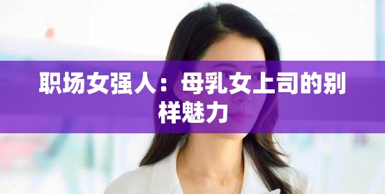 职场女强人：母乳女上司的别样魅力