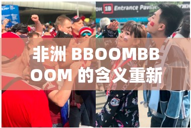 非洲 BBOOMBBOOM 的含义重新上映：探寻其背后的文化密码