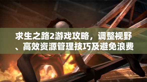 求生之路2游戏攻略，调整视野、高效资源管理技巧及避免浪费以最大化游戏价值