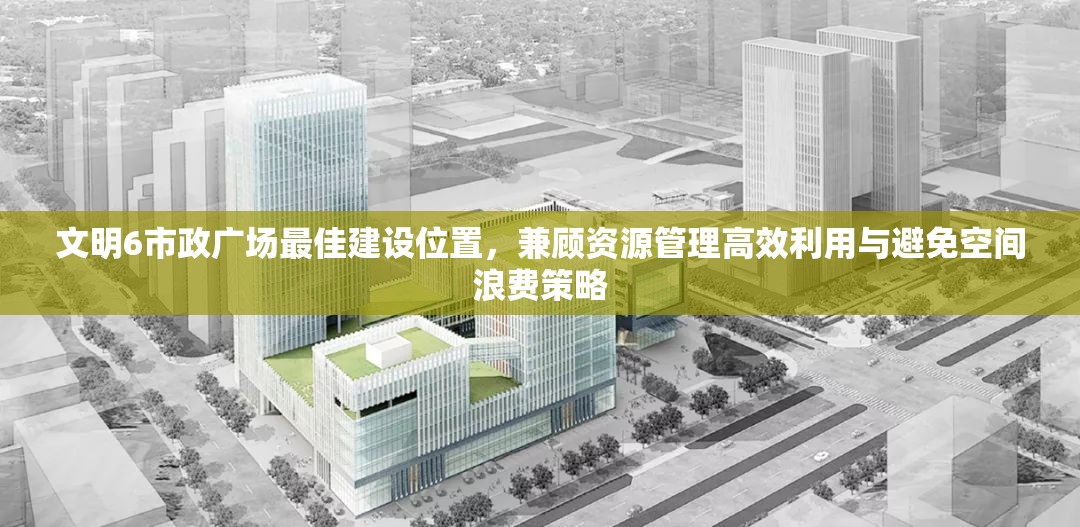 文明6市政广场最佳建设位置，兼顾资源管理高效利用与避免空间浪费策略