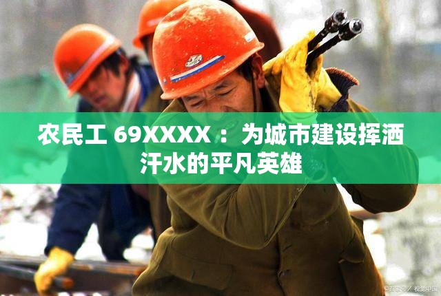 农民工 69XXXX ：为城市建设挥洒汗水的平凡英雄