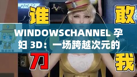 WINDOWSCHANNEL 孕妇 3D：一场跨越次元的母爱之旅